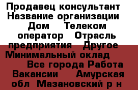 Продавец-консультант › Название организации ­ Дом.ru Телеком-оператор › Отрасль предприятия ­ Другое › Минимальный оклад ­ 25 000 - Все города Работа » Вакансии   . Амурская обл.,Мазановский р-н